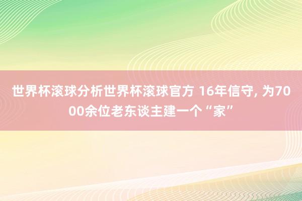 世界杯滚球分析世界杯滚球官方 16年信守， 为7000余位老东谈主建一个“家”