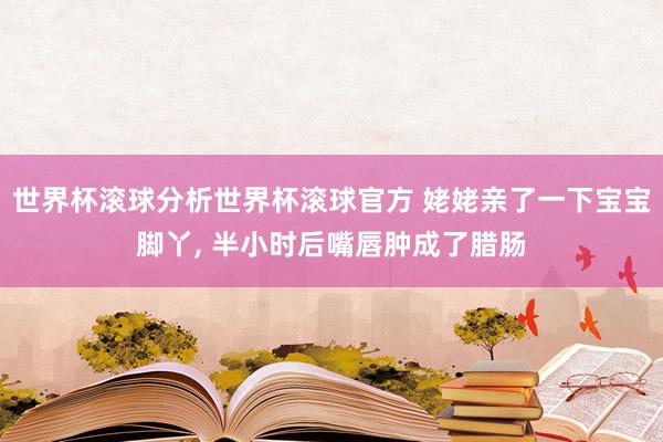 世界杯滚球分析世界杯滚球官方 姥姥亲了一下宝宝脚丫， 半小时后嘴唇肿成了腊肠
