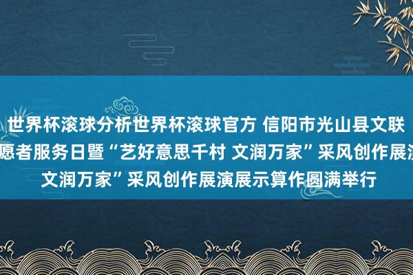 世界杯滚球分析世界杯滚球官方 信阳市光山县文联2026年中国文艺志愿者服务日暨“艺好意思千村 文润万家”采风创作展演展示算作圆满举行