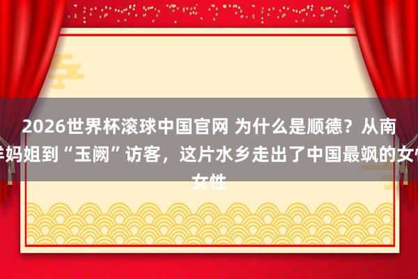 2026世界杯滚球中国官网 为什么是顺德？从南洋妈姐到“玉阙”访客，这片水乡走出了中国最飒的女性
