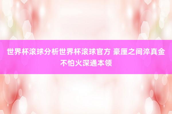 世界杯滚球分析世界杯滚球官方 豪厘之间淬真金不怕火深通本领