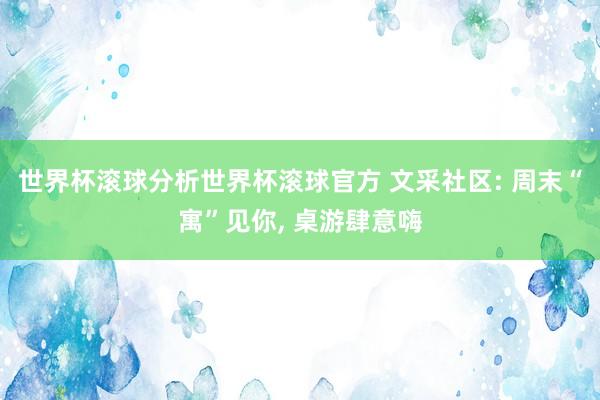 世界杯滚球分析世界杯滚球官方 文采社区: 周末“寓”见你， 桌游肆意嗨