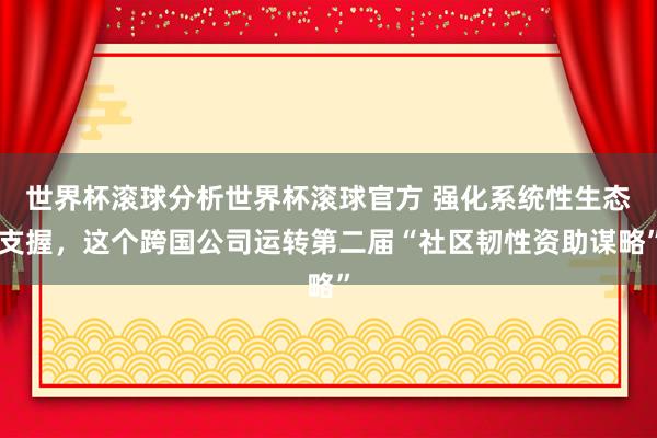 世界杯滚球分析世界杯滚球官方 强化系统性生态支握，这个跨国公司运转第二届“社区韧性资助谋略”