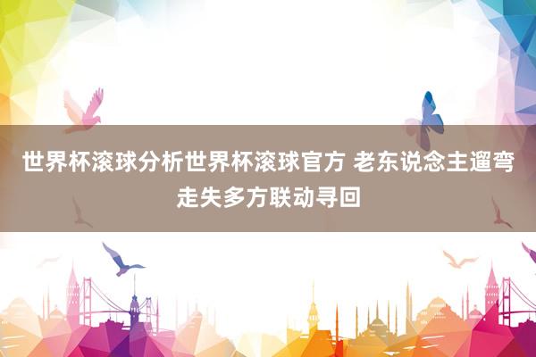 世界杯滚球分析世界杯滚球官方 老东说念主遛弯走失多方联动寻回