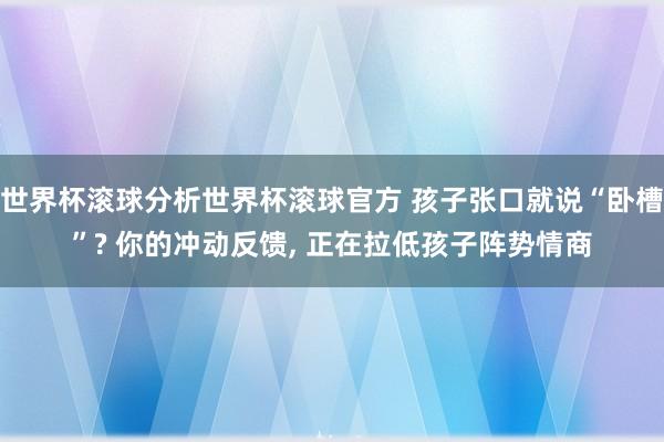 世界杯滚球分析世界杯滚球官方 孩子张口就说“卧槽”? 你的冲动反馈， 正在拉低孩子阵势情商