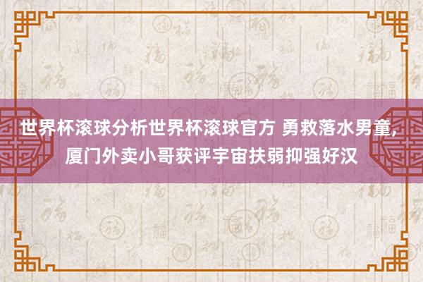 世界杯滚球分析世界杯滚球官方 勇救落水男童， 厦门外卖小哥获评宇宙扶弱抑强好汉