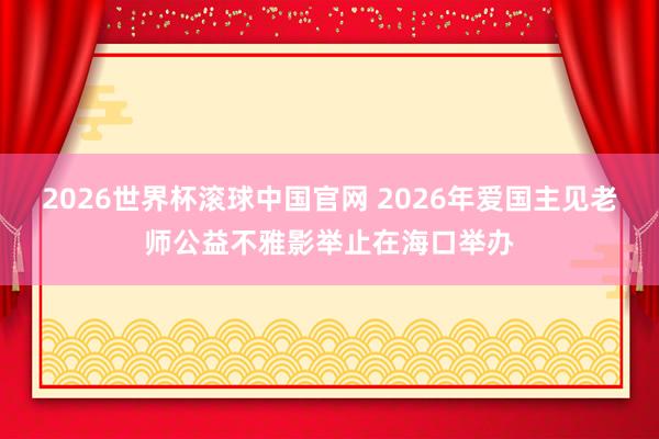 2026世界杯滚球中国官网 2026年爱国主见老师公益不雅影举止在海口举办
