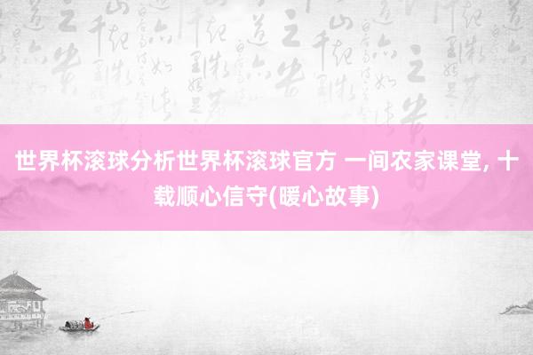 世界杯滚球分析世界杯滚球官方 一间农家课堂， 十载顺心信守(暖心故事)