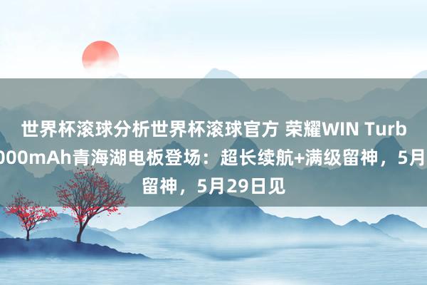 世界杯滚球分析世界杯滚球官方 荣耀WIN Turbo携10000mAh青海湖电板登场：超长续航+满级留神，5月29日见