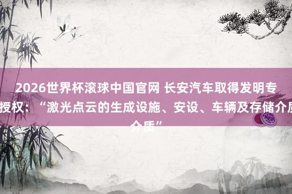 2026世界杯滚球中国官网 长安汽车取得发明专利授权：“激光点云的生成设施、安设、车辆及存储介质”