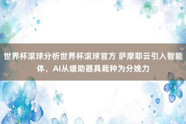 世界杯滚球分析世界杯滚球官方 萨摩耶云引入智能体，AI从缓助器具栽种为分娩力