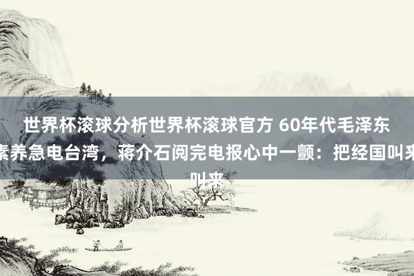 世界杯滚球分析世界杯滚球官方 60年代毛泽东素养急电台湾，蒋介石阅完电报心中一颤：把经国叫来