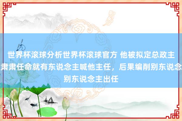 世界杯滚球分析世界杯滚球官方 他被拟定总政主任，没肃肃任命就有东说念主喊他主任，后果编削别东说念主出任