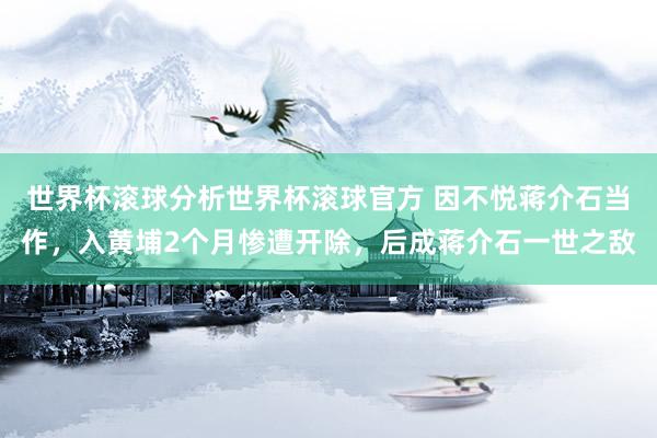 世界杯滚球分析世界杯滚球官方 因不悦蒋介石当作，入黄埔2个月惨遭开除，后成蒋介石一世之敌
