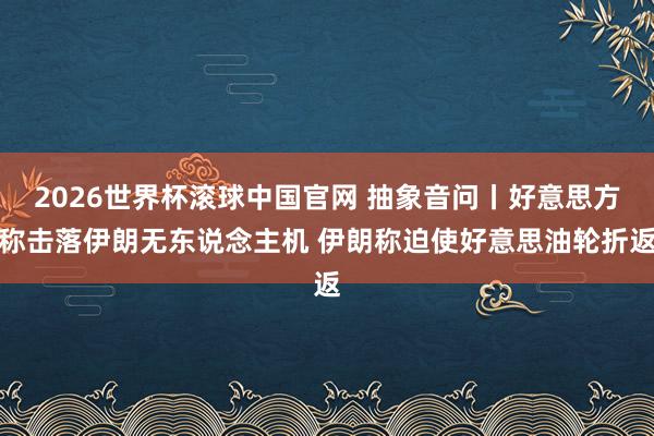 2026世界杯滚球中国官网 抽象音问丨好意思方称击落伊朗无东说念主机 伊朗称迫使好意思油轮折返