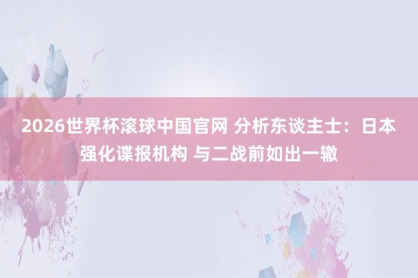 2026世界杯滚球中国官网 分析东谈主士：日本强化谍报机构 与二战前如出一辙