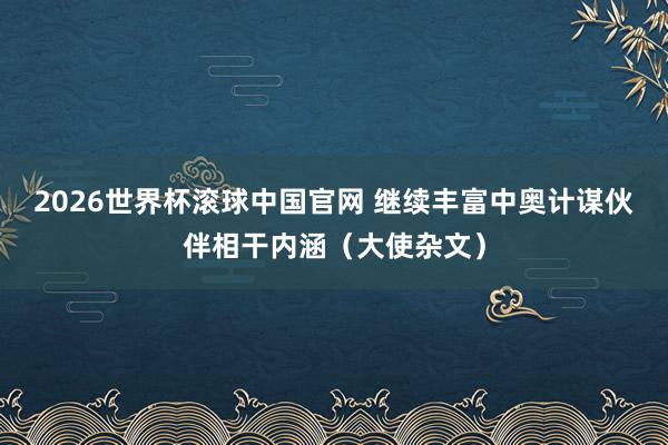 2026世界杯滚球中国官网 继续丰富中奥计谋伙伴相干内涵（大使杂文）