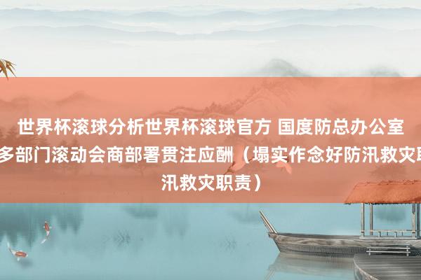 世界杯滚球分析世界杯滚球官方 国度防总办公室组织多部门滚动会商部署贯注应酬（塌实作念好防汛救灾职责）