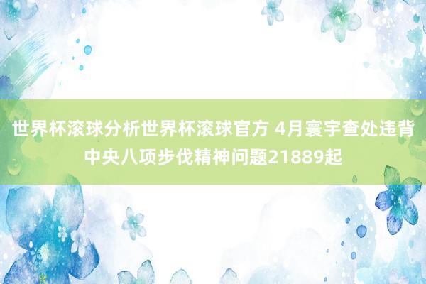 世界杯滚球分析世界杯滚球官方 4月寰宇查处违背中央八项步伐精神问题21889起