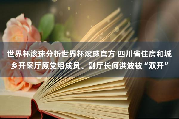 世界杯滚球分析世界杯滚球官方 四川省住房和城乡开采厅原党组成员、副厅长何洪波被“双开”
