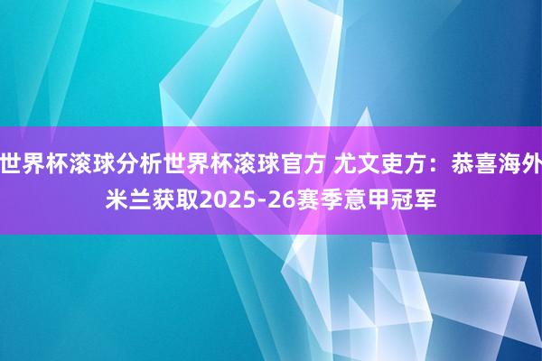 世界杯滚球分析世界杯滚球官方 尤文吏方：恭喜海外米兰获取2025-26赛季意甲冠军