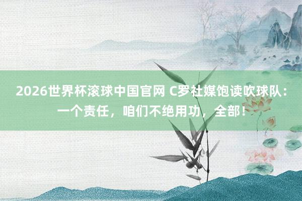 2026世界杯滚球中国官网 C罗社媒饱读吹球队：一个责任，咱们不绝用功，全部！