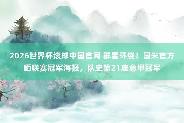 2026世界杯滚球中国官网 群星环绕！国米官方晒联赛冠军海报，队史第21座意甲冠军