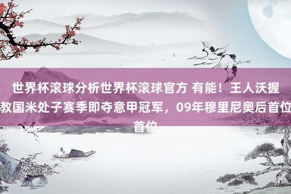 世界杯滚球分析世界杯滚球官方 有能！王人沃握教国米处子赛季即夺意甲冠军，09年穆里尼奥后首位