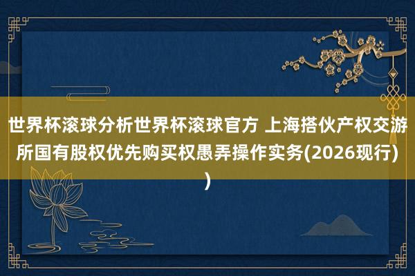 世界杯滚球分析世界杯滚球官方 上海搭伙产权交游所国有股权优先购买权愚弄操作实务(2026现行)