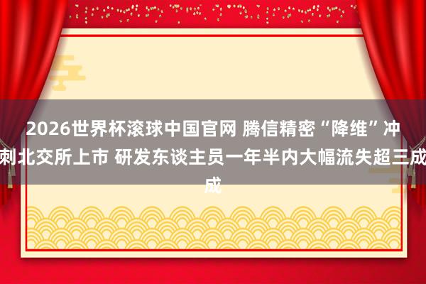 2026世界杯滚球中国官网 腾信精密“降维”冲刺北交所上市 研发东谈主员一年半内大幅流失超三成