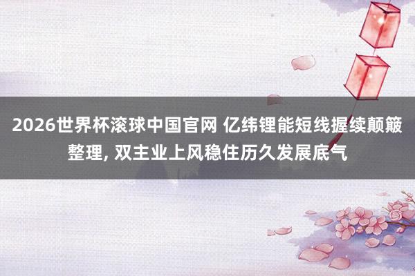 2026世界杯滚球中国官网 亿纬锂能短线握续颠簸整理， 双主业上风稳住历久发展底气