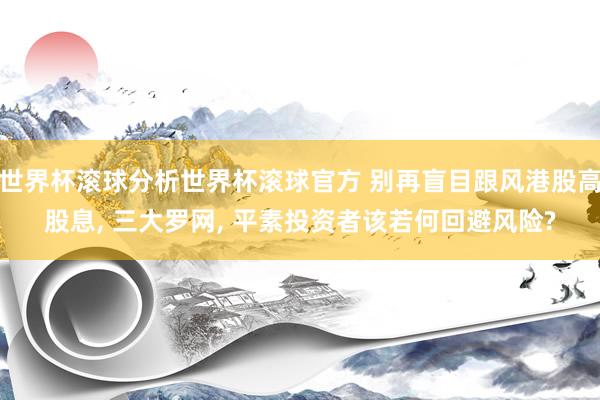世界杯滚球分析世界杯滚球官方 别再盲目跟风港股高股息， 三大罗网， 平素投资者该若何回避风险?