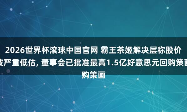 2026世界杯滚球中国官网 霸王茶姬解决层称股价被严重低估， 董事会已批准最高1.5亿好意思元回购策画