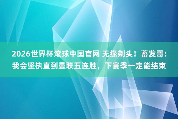 2026世界杯滚球中国官网 无缘剃头！蓄发哥：我会坚执直到曼联五连胜，下赛季一定能结束