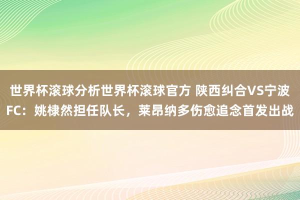 世界杯滚球分析世界杯滚球官方 陕西纠合VS宁波FC：姚棣然担任队长，莱昂纳多伤愈追念首发出战