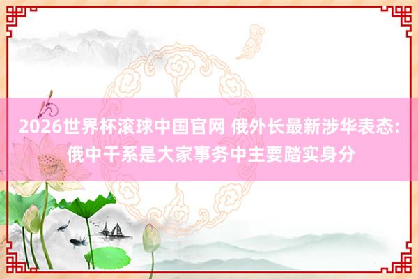 2026世界杯滚球中国官网 俄外长最新涉华表态: 俄中干系是大家事务中主要踏实身分