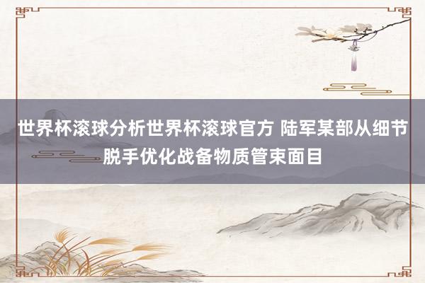 世界杯滚球分析世界杯滚球官方 陆军某部从细节脱手优化战备物质管束面目