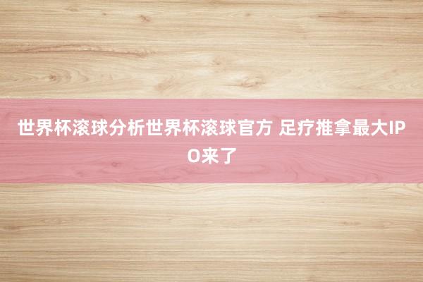 世界杯滚球分析世界杯滚球官方 足疗推拿最大IPO来了