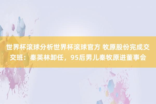 世界杯滚球分析世界杯滚球官方 牧原股份完成交交班：秦英林卸任，95后男儿秦牧原进董事会
