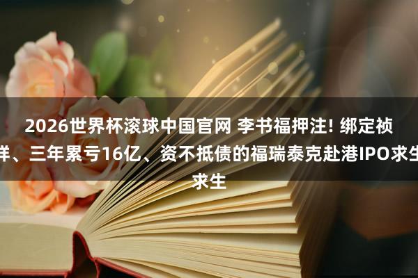 2026世界杯滚球中国官网 李书福押注! 绑定祯祥、三年累亏16亿、资不抵债的福瑞泰克赴港IPO求生