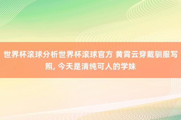 世界杯滚球分析世界杯滚球官方 黄霄云穿戴驯服写照，<a href=