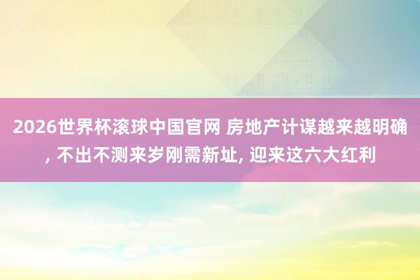 2026世界杯滚球中国官网 房地产计谋越来越明确， 不出不测来岁刚需新址， 迎来这六大红利