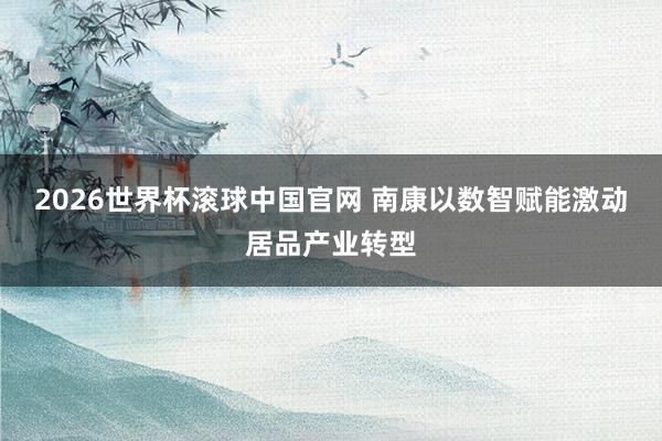 2026世界杯滚球中国官网 南康以数智赋能激动居品产业转型