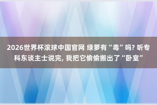 2026世界杯滚球中国官网 绿萝有“毒”吗? 听专科东谈主士说完， 我把它偷偷搬出了“卧室”