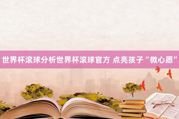 世界杯滚球分析世界杯滚球官方 点亮孩子“微心愿”