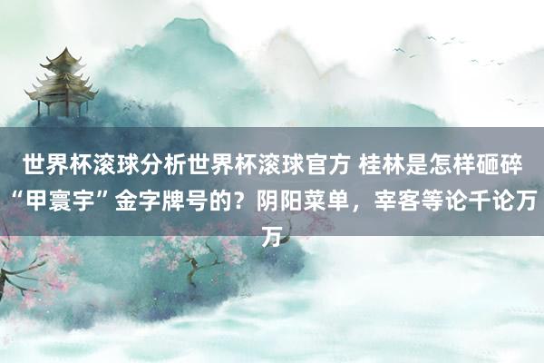 世界杯滚球分析世界杯滚球官方 桂林是怎样砸碎“甲寰宇”金字牌