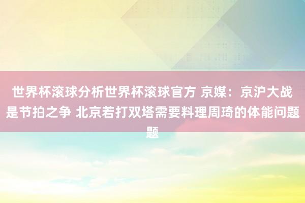 世界杯滚球分析世界杯滚球官方 京媒：京沪大战是节拍之争 北京若打双塔需要料理周琦的体能问题