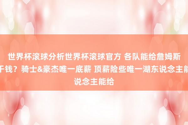 世界杯滚球分析世界杯滚球官方 各队能给詹姆斯若干钱？骑士&豪杰唯一底薪 顶薪险些唯一湖东说念主能给