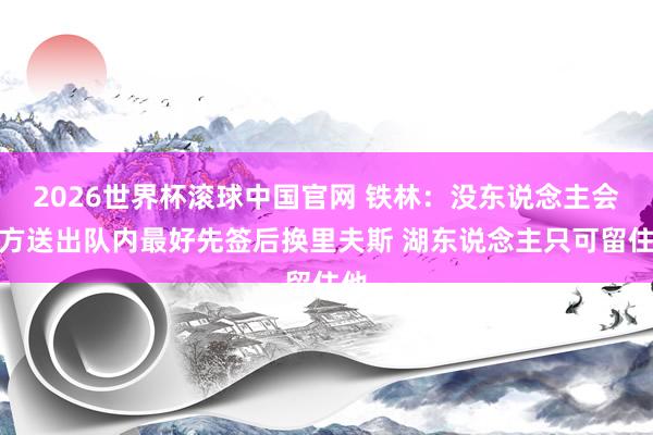 2026世界杯滚球中国官网 铁林：没东说念主会大方送出队内最好先签后换里夫斯 湖东说念主只可留住他