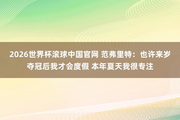 2026世界杯滚球中国官网 范弗里特：也许来岁夺冠后我才会度假 本年夏天我很专注